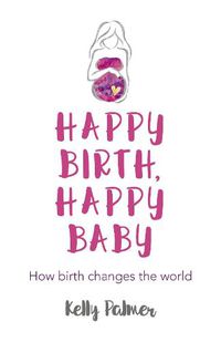 Cover image for Happy Birth, Happy Baby - How birth changes the world