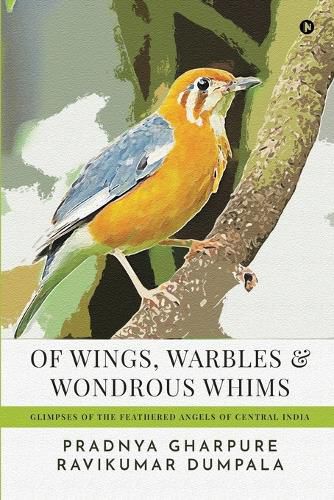 Cover image for Of Wings, Warbles and Wondrous Whims: Glimpses of the Feathered Angels of Central India