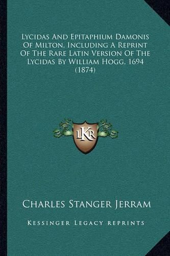 Cover image for Lycidas and Epitaphium Damonis of Milton, Including a Reprint of the Rare Latin Version of the Lycidas by William Hogg, 1694 (1874)