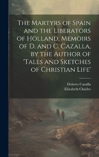 Cover image for The Martyrs of Spain and the Liberators of Holland, Memoirs of D. and C. Cazalla, by the Author of 'tales and Sketches of Christian Life'