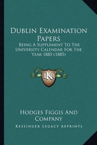 Cover image for Dublin Examination Papers: Being a Supplement to the University Calendar for the Year 1885 (1885)