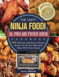 Cover image for The Tasty Ninja Foodi XL Pro Air Fryer Oven Cookbook: 500 Delicious And Easy-to-Prepare Recipes To Air Fry, Bake And Roast With Your Family