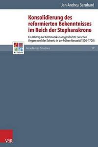 Cover image for Konsolidierung Des Reformierten Bekenntnisses Im Reich Der Stephanskrone: Ein Beitrag Zur Kommunikationsgeschichte Zwischen Ungarn Und Der Schweiz in Der Freuhen Neuzeit (1500-1700)