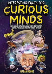 Cover image for Interesting Facts For Curious Minds: 1572 Random But Mind-Blowing Facts About History, Science, Pop Culture And Everything In Between