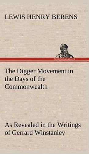 Cover image for The Digger Movement in the Days of the Commonwealth As Revealed in the Writings of Gerrard Winstanley, the Digger, Mystic and Rationalist, Communist and Social Reformer