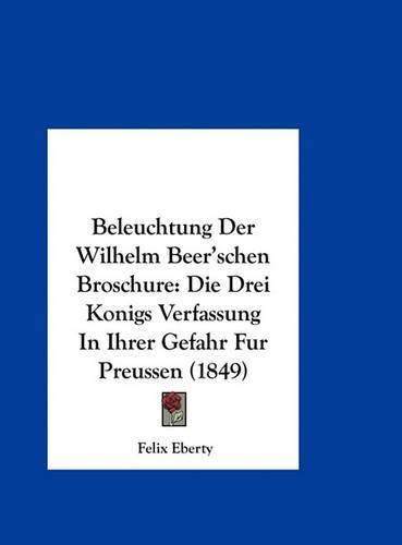 Beleuchtung Der Wilhelm Beer'schen Broschure: Die Drei Konigs Verfassung in Ihrer Gefahr Fur Preussen (1849)