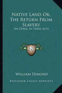 Cover image for Native Land Or, the Return from Slavery: An Opera, in Three Acts