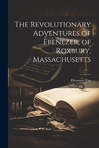 Cover image for The Revolutionary Adventures of Ebenezer, of Roxbury, Massachusetts