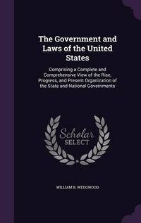 Cover image for The Government and Laws of the United States: Comprising a Complete and Comprehensive View of the Rise, Progress, and Present Organization of the State and National Governments