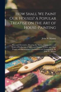 Cover image for How Shall We Paint Our Houses? A Popular Treatise on the Art of House-painting