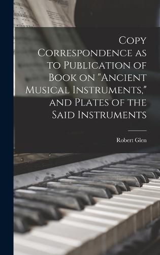 Cover image for Copy Correspondence as to Publication of Book on "Ancient Musical Instruments," and Plates of the Said Instruments