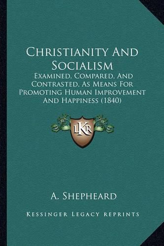 Cover image for Christianity and Socialism: Examined, Compared, and Contrasted, as Means for Promoting Human Improvement and Happiness (1840)