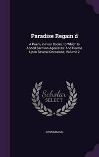 Cover image for Paradise Regain'd: A Poem, in Four Books. to Which Is Added Samson Agonistes: And Poems Upon Several Occasions, Volume 2