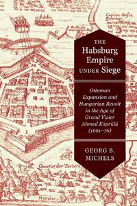 Cover image for The Habsburg Empire under Siege: Ottoman Expansion and Hungarian Revolt in the Age of Grand Vizier Ahmed Koeprulu (1661-76)