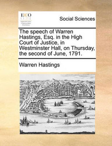 Cover image for The Speech of Warren Hastings, Esq. in the High Court of Justice, in Westminster Hall, on Thursday, the Second of June, 1791.