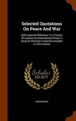 Cover image for Selected Quotations on Peace and War: With Especial Reference to a Course of Lessons on International Peace, a Study in Christian Fraternity Included in This Volume