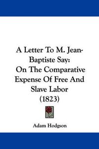 Cover image for A Letter To M. Jean-Baptiste Say: On The Comparative Expense Of Free And Slave Labor (1823)