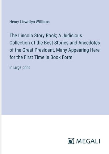 Cover image for The Lincoln Story Book; A Judicious Collection of the Best Stories and Anecdotes of the Great President, Many Appearing Here for the First Time in Book Form