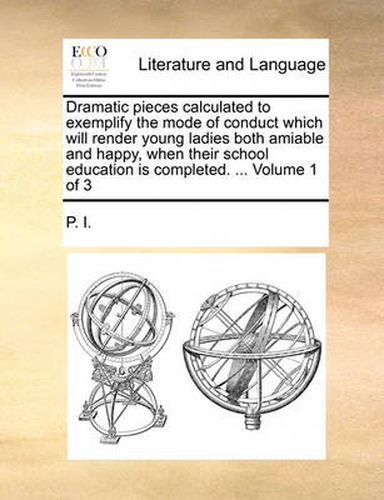 Cover image for Dramatic Pieces Calculated to Exemplify the Mode of Conduct Which Will Render Young Ladies Both Amiable and Happy, When Their School Education Is Completed. ... Volume 1 of 3