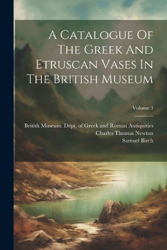 A Catalogue Of The Greek And Etruscan Vases In The British Museum; Volume 3