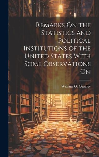 Cover image for Remarks On the Statistics and Political Institutions of the United States With Some Observations On