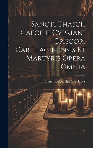 Cover image for Sancti Thascii Caecilii Cypriani Episcopi Carthaginensis Et Martyris Opera Omnia