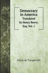 Cover image for Democracy in America: Translated by Henry Reeve, Esq. Vol. 1