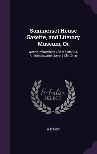 Sommerset House Gazette, and Literary Museum; Or: Weekly Miscellany of the Fine Arts, Antiquities, and Literary Chit Chat