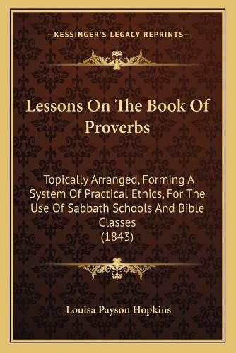 Cover image for Lessons on the Book of Proverbs: Topically Arranged, Forming a System of Practical Ethics, for the Use of Sabbath Schools and Bible Classes (1843)