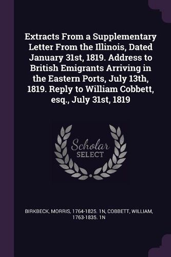Cover image for Extracts From a Supplementary Letter From the Illinois, Dated January 31st, 1819. Address to British Emigrants Arriving in the Eastern Ports, July 13th, 1819. Reply to William Cobbett, esq., July 31st, 1819