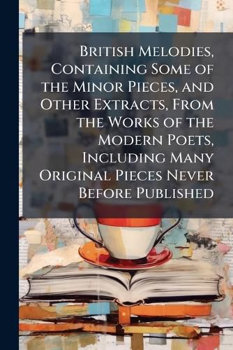 Cover image for British Melodies, Containing Some of the Minor Pieces, and Other Extracts, from the Works of the Modern Poets, Including Many Original Pieces Never Before Published