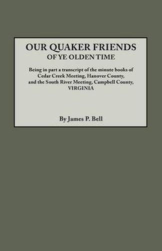 Cover image for Our Quaker Friends of Ye Olden Time. Being in Part a Transcript of the Minute Books of Cedar Creek Meeting, Hanover County, and the South River Meeting, Campbell County, Virginia