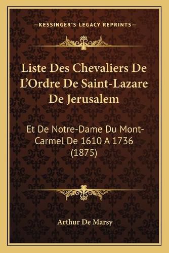Cover image for Liste Des Chevaliers de L'Ordre de Saint-Lazare de Jerusalem: Et de Notre-Dame Du Mont-Carmel de 1610 a 1736 (1875)