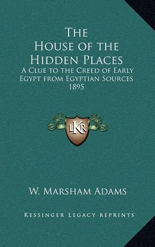 Cover image for The House of the Hidden Places: A Clue to the Creed of Early Egypt from Egyptian Sources 1895