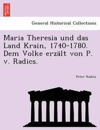 Cover image for Maria Theresia Und Das Land Krain, 1740-1780. Dem Volke Erzalt Von P. V. Radics.