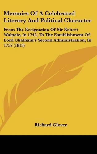 Cover image for Memoirs Of A Celebrated Literary And Political Character: From The Resignation Of Sir Robert Walpole, In 1742, To The Establishment Of Lord Chatham's Second Administration, In 1757 (1813)