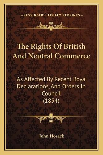 Cover image for The Rights of British and Neutral Commerce: As Affected by Recent Royal Declarations, and Orders in Council (1854)