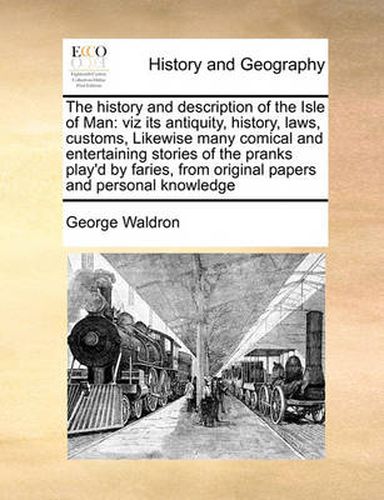 Cover image for The History and Description of the Isle of Man: Viz Its Antiquity, History, Laws, Customs, Likewise Many Comical and Entertaining Stories of the Pranks Play'd by Faries, from Original Papers and Personal Knowledge