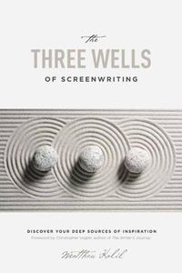 Cover image for The Three Wells of Screenwriting: Discover Your Deep Sources of Inspiration