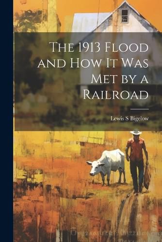 Cover image for The 1913 Flood and how it was met by a Railroad