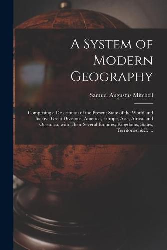 Cover image for A System of Modern Geography [microform]: Comprising a Description of the Present State of the World and Its Five Great Divisions; America, Europe, Asia, Africa, and Oceanica, With Their Several Empires, Kingdoms, States, Territories, &c. ...