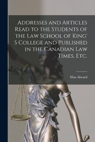 Cover image for Addresses and Articles Read to the Students of the Law School of King' S College and Published in the Canadian Law Times, Etc. [microform]