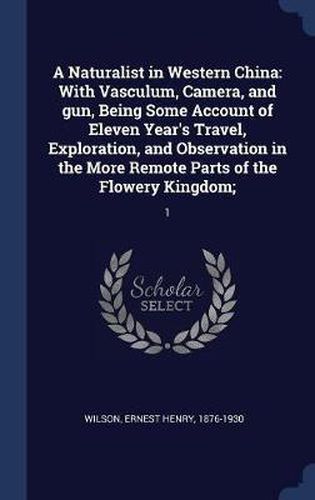 A Naturalist in Western China: With Vasculum, Camera, and Gun, Being Some Account of Eleven Year's Travel, Exploration, and Observation in the More Remote Parts of the Flowery Kingdom; 1