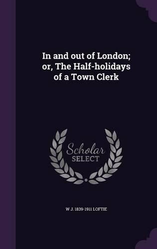 Cover image for In and Out of London; Or, the Half-Holidays of a Town Clerk
