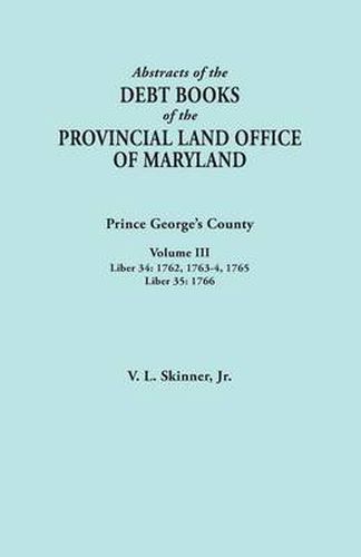 Cover image for Abstracts of the Debt Books of the Provincial Land Office of Maryland: Prince George's County, Volume III. Liber 34: 1762, 1763-64, 1765; Liber 35: 17