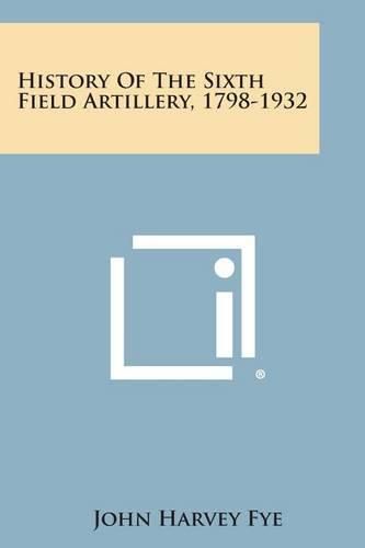 Cover image for History of the Sixth Field Artillery, 1798-1932