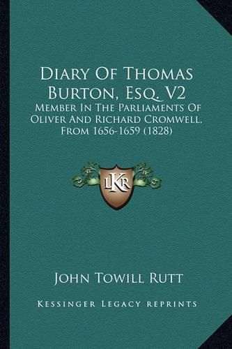 Diary of Thomas Burton, Esq. V2 Diary of Thomas Burton, Esq. V2: Member in the Parliaments of Oliver and Richard Cromwell, Frmember in the Parliaments of Oliver and Richard Cromwell, from 1656-1659 (1828) Om 1656-1659 (1828)