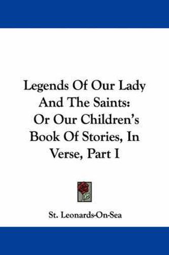 Cover image for Legends of Our Lady and the Saints: Or Our Children's Book of Stories, in Verse, Part I