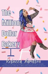 Cover image for The Million Dollar Bakery: A Story of Pursuing Your Passion & Creating the Life of Your Dreams. How I Turned My Hobby into a Million Dollar Business & How You Can Too!