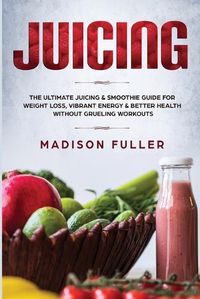 Cover image for Juicing: The Ultimate Juicing & Smoothie Guide for Weight Loss, Vibrant Energy & Better Health Without Grueling Workouts